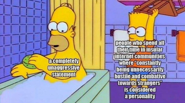 Bart Simpson about to hit Homer with a chair. homer is captioned "a completely unaggressive statement" and Bart is "people who spend all their time in insular internet communities where constantly being unnecessarily hostile and combative towards strangers is considered a personality"
